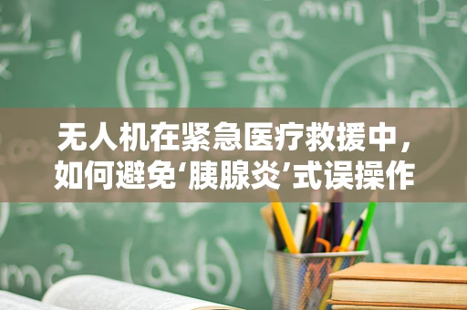 无人机在紧急医疗救援中，如何避免‘胰腺炎’式误操作？