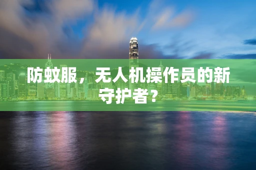 防蚊服，无人机操作员的新守护者？