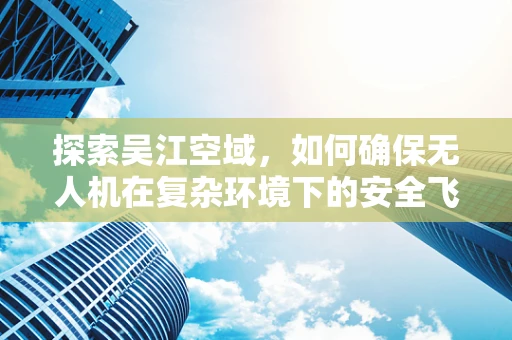 探索吴江空域，如何确保无人机在复杂环境下的安全飞行？