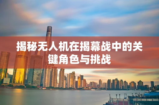 揭秘无人机在揭幕战中的关键角色与挑战