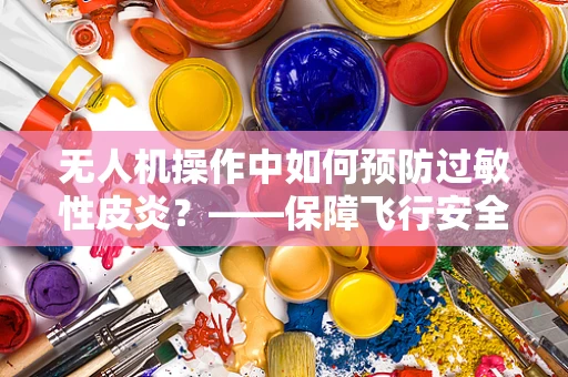 无人机操作中如何预防过敏性皮炎？——保障飞行安全与人员健康