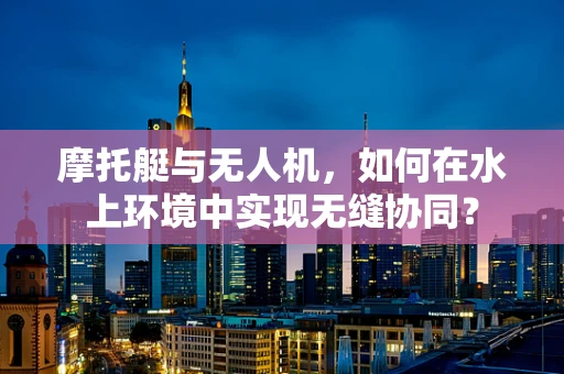 摩托艇与无人机，如何在水上环境中实现无缝协同？