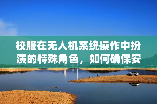 校服在无人机系统操作中扮演的特殊角色，如何确保安全与合规？