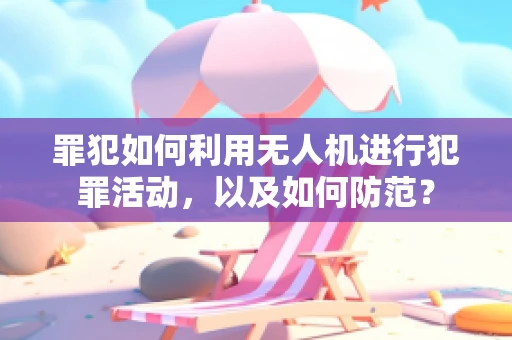 罪犯如何利用无人机进行犯罪活动，以及如何防范？