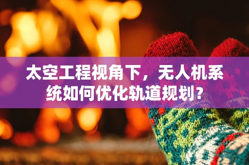 太空工程视角下，无人机系统如何优化轨道规划？