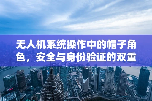 无人机系统操作中的帽子角色，安全与身份验证的双重考量
