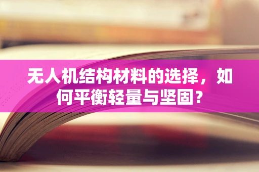 无人机结构材料的选择，如何平衡轻量与坚固？