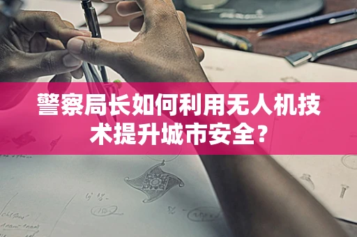 警察局长如何利用无人机技术提升城市安全？