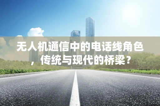 无人机通信中的电话线角色，传统与现代的桥梁？