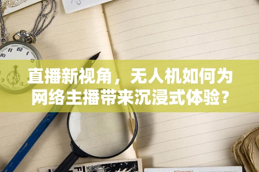 直播新视角，无人机如何为网络主播带来沉浸式体验？