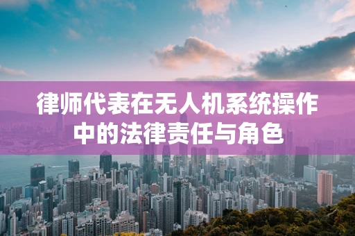 律师代表在无人机系统操作中的法律责任与角色