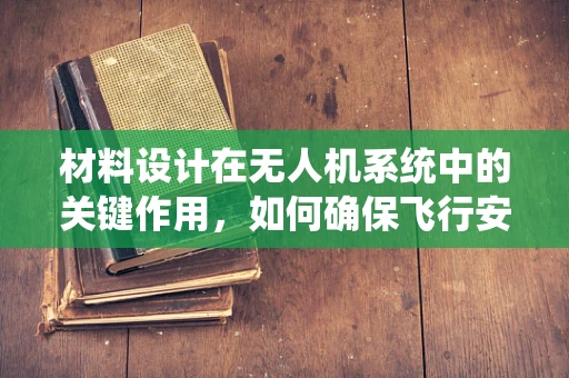 材料设计在无人机系统中的关键作用，如何确保飞行安全与性能？