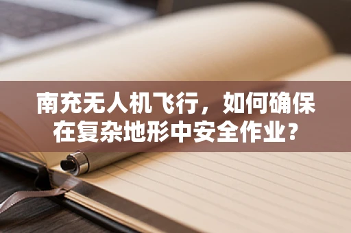 南充无人机飞行，如何确保在复杂地形中安全作业？