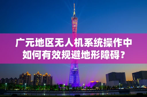 广元地区无人机系统操作中如何有效规避地形障碍？