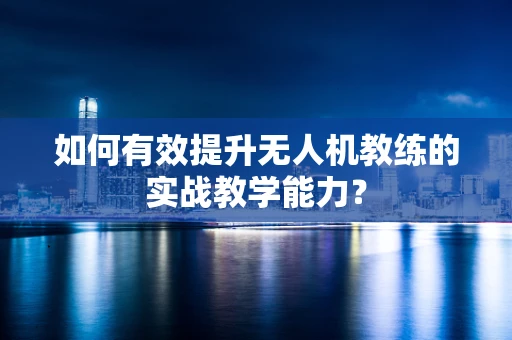 如何有效提升无人机教练的实战教学能力？