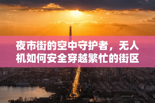 夜市街的空中守护者，无人机如何安全穿越繁忙的街区？