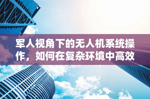 军人视角下的无人机系统操作，如何在复杂环境中高效执行任务？