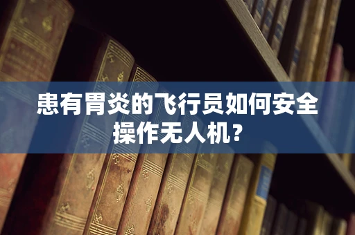 患有胃炎的飞行员如何安全操作无人机？