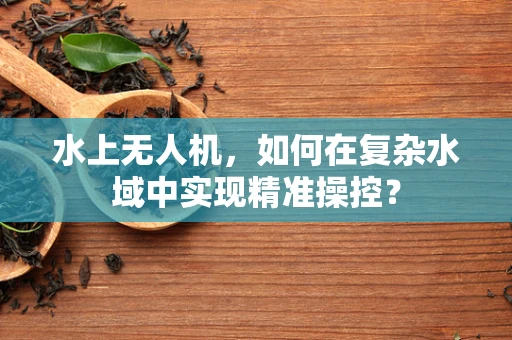 水上无人机，如何在复杂水域中实现精准操控？