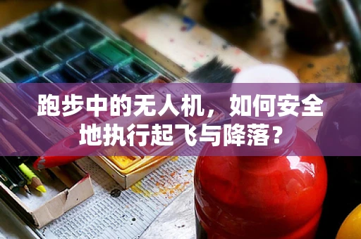 跑步中的无人机，如何安全地执行起飞与降落？