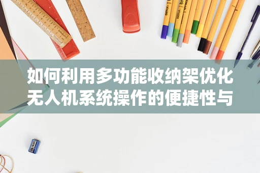 如何利用多功能收纳架优化无人机系统操作的便捷性与安全性？