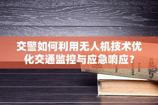 交警如何利用无人机技术优化交通监控与应急响应？