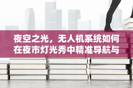 夜空之光，无人机系统如何在夜市灯光秀中精准导航与表演？