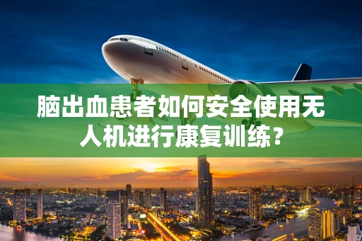脑出血患者如何安全使用无人机进行康复训练？