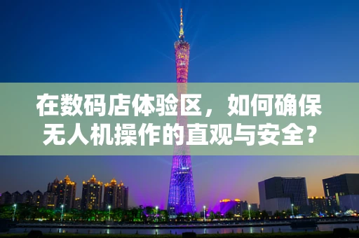 在数码店体验区，如何确保无人机操作的直观与安全？