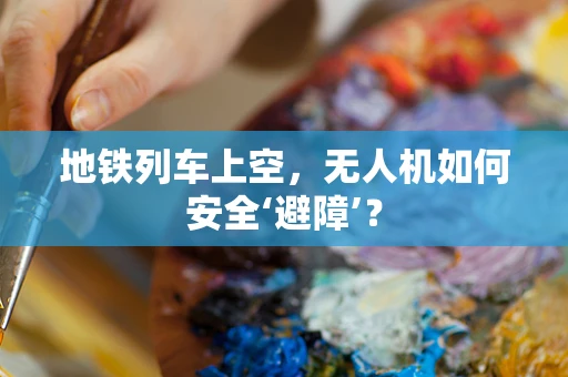 地铁列车上空，无人机如何安全‘避障’？