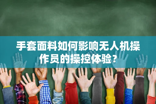 手套面料如何影响无人机操作员的操控体验？