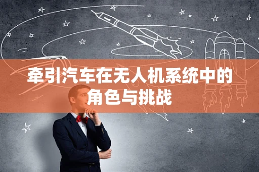 牵引汽车在无人机系统中的角色与挑战
