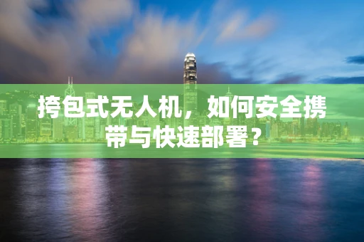 挎包式无人机，如何安全携带与快速部署？