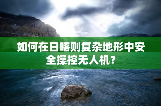 如何在日喀则复杂地形中安全操控无人机？