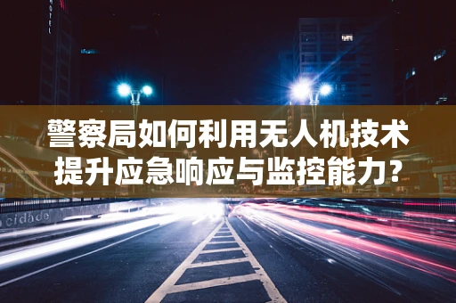 警察局如何利用无人机技术提升应急响应与监控能力？