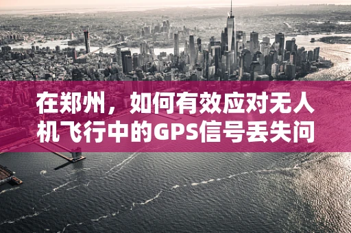 在郑州，如何有效应对无人机飞行中的GPS信号丢失问题？
