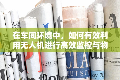 在车间环境中，如何有效利用无人机进行高效监控与物流优化？