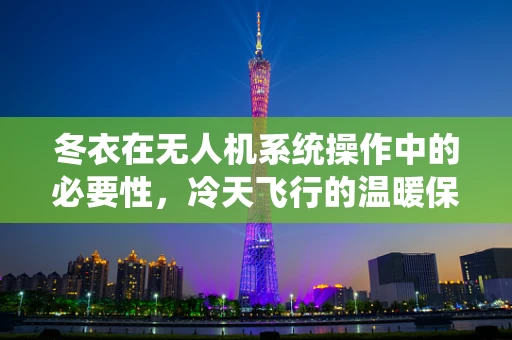 冬衣在无人机系统操作中的必要性，冷天飞行的温暖保障