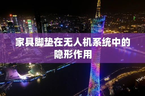 家具脚垫在无人机系统中的隐形作用