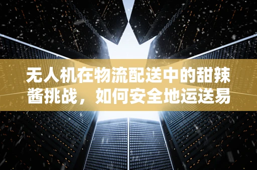 无人机在物流配送中的甜辣酱挑战，如何安全地运送易腐食品？