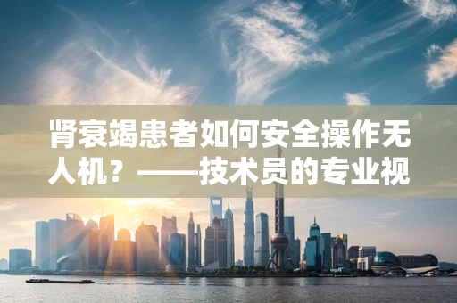 肾衰竭患者如何安全操作无人机？——技术员的专业视角