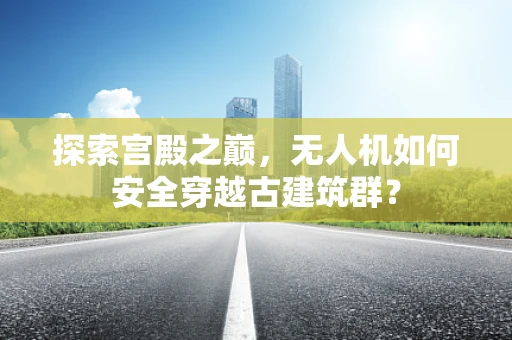 探索宫殿之巅，无人机如何安全穿越古建筑群？