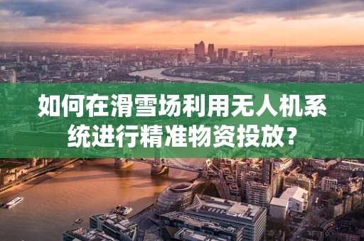 如何在滑雪场利用无人机系统进行精准物资投放？