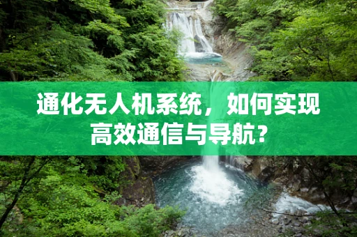 通化无人机系统，如何实现高效通信与导航？