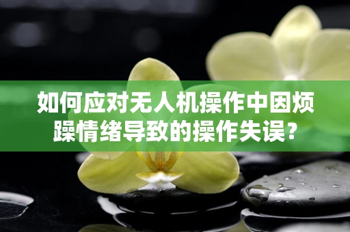 如何应对无人机操作中因烦躁情绪导致的操作失误？