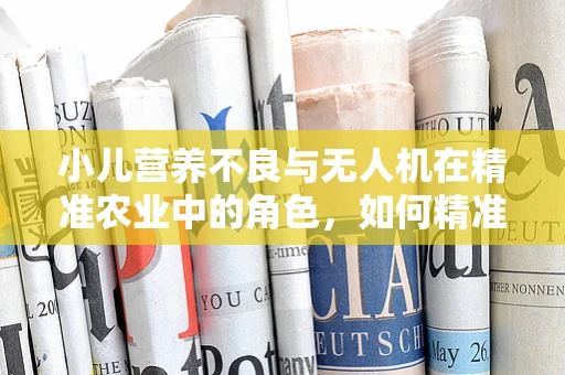 小儿营养不良与无人机在精准农业中的角色，如何精准施药以促进健康作物生长？