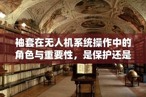 袖套在无人机系统操作中的角色与重要性，是保护还是多余？