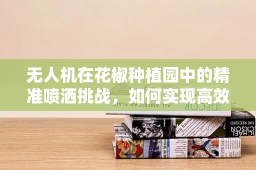 无人机在花椒种植园中的精准喷洒挑战，如何实现高效且不损害作物的喷洒？