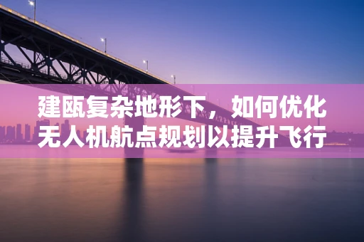 建瓯复杂地形下，如何优化无人机航点规划以提升飞行效率？