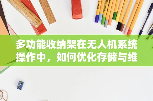 多功能收纳架在无人机系统操作中，如何优化存储与维护？